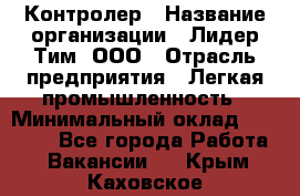 Контролер › Название организации ­ Лидер Тим, ООО › Отрасль предприятия ­ Легкая промышленность › Минимальный оклад ­ 23 000 - Все города Работа » Вакансии   . Крым,Каховское